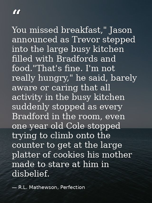 You missed breakfast," Jason announced as Trevor stepped into the large busy kitchen filled with Bradfords and food."Tha — R.L. Mathewson, Perfection