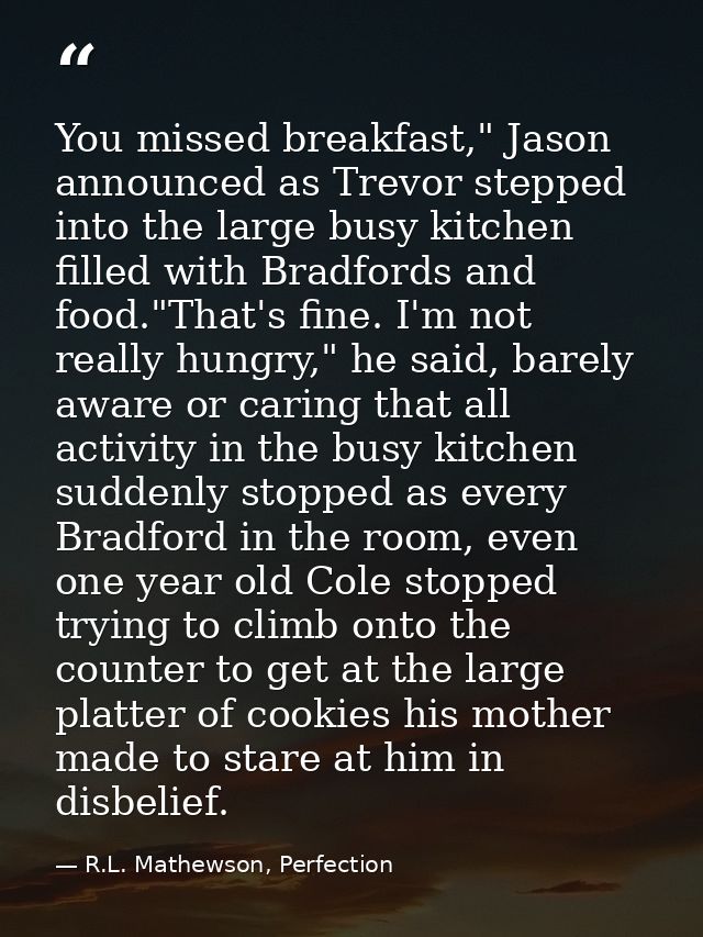 You missed breakfast," Jason announced as Trevor stepped into the large busy kitchen filled with Bradfords and food."Tha — R.L. Mathewson, Perfection