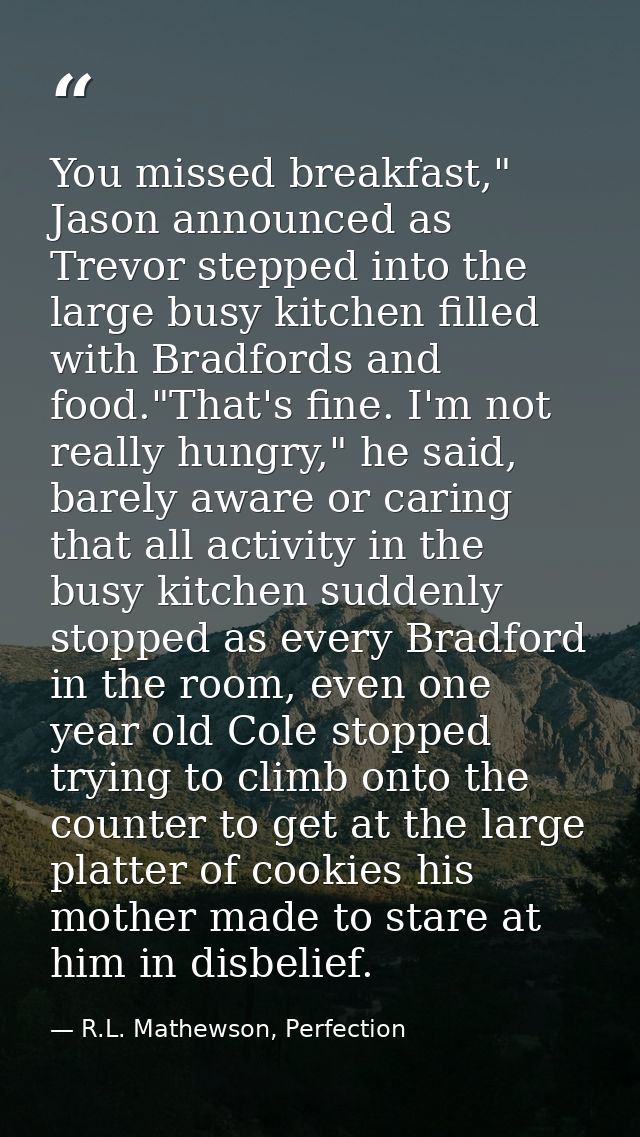 You missed breakfast," Jason announced as Trevor stepped into the large busy kitchen filled with Bradfords and food."Tha — R.L. Mathewson, Perfection