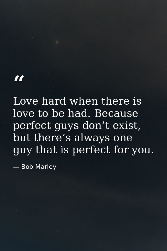 Love hard when there is love to be had. Because perfect guys don’t exist, but there’s always one guy that is perfect for — Bob Marley