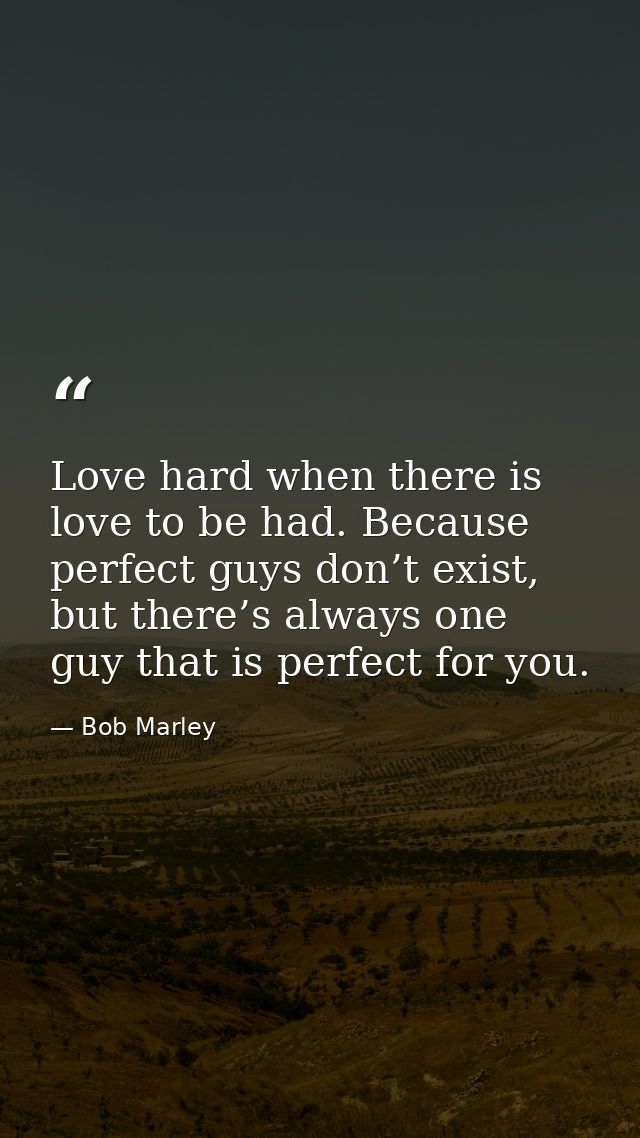 Love hard when there is love to be had. Because perfect guys don’t exist, but there’s always one guy that is perfect for — Bob Marley