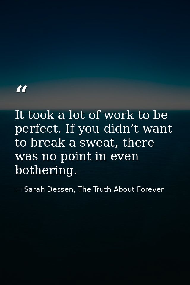 It took a lot of work to be perfect. If you didn’t want to break a sweat, there was no point in even bothering. — Sarah Dessen, The Truth About Forever
