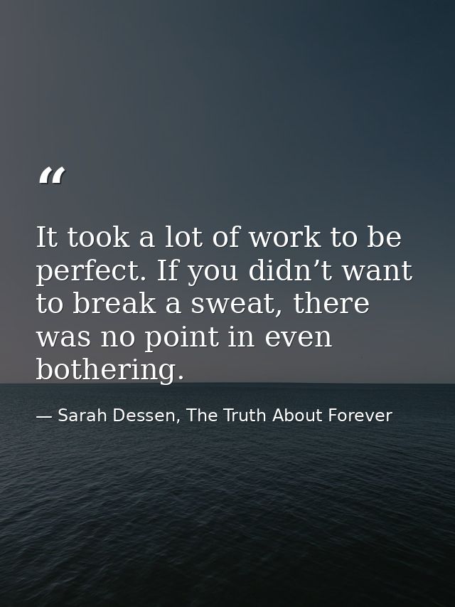 It took a lot of work to be perfect. If you didn’t want to break a sweat, there was no point in even bothering. — Sarah Dessen, The Truth About Forever