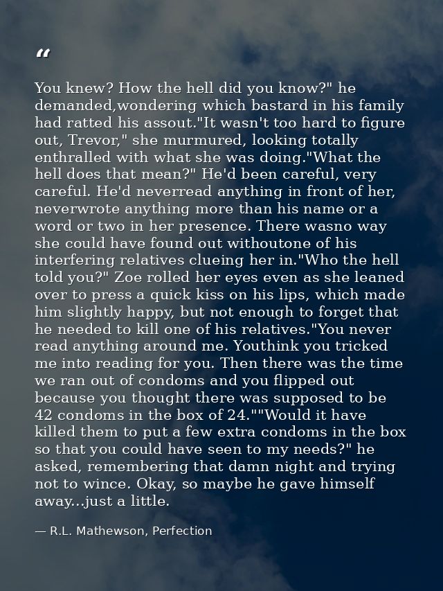 You knew? How the hell did you know?" he demanded,wondering which bastard in his family had ratted his assout."It wasn't — R.L. Mathewson, Perfection