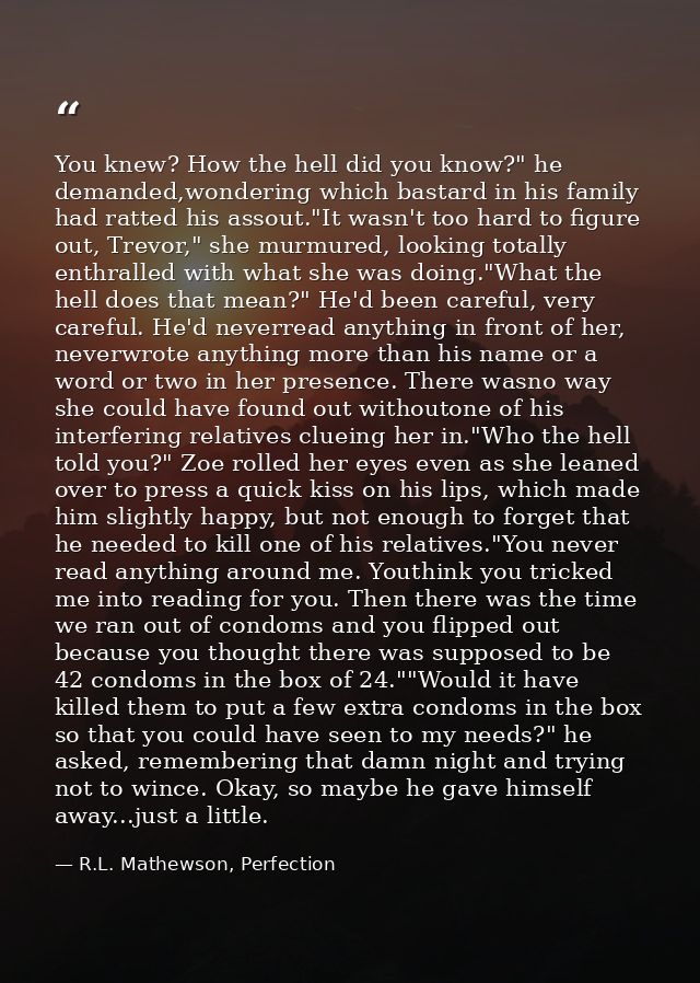 You knew? How the hell did you know?" he demanded,wondering which bastard in his family had ratted his assout."It wasn't — R.L. Mathewson, Perfection