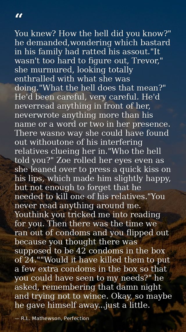 You knew? How the hell did you know?" he demanded,wondering which bastard in his family had ratted his assout."It wasn't — R.L. Mathewson, Perfection