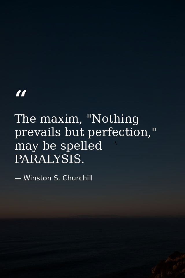 The maxim, "Nothing prevails but perfection," may be spelled PARALYSIS. — Winston S. Churchill