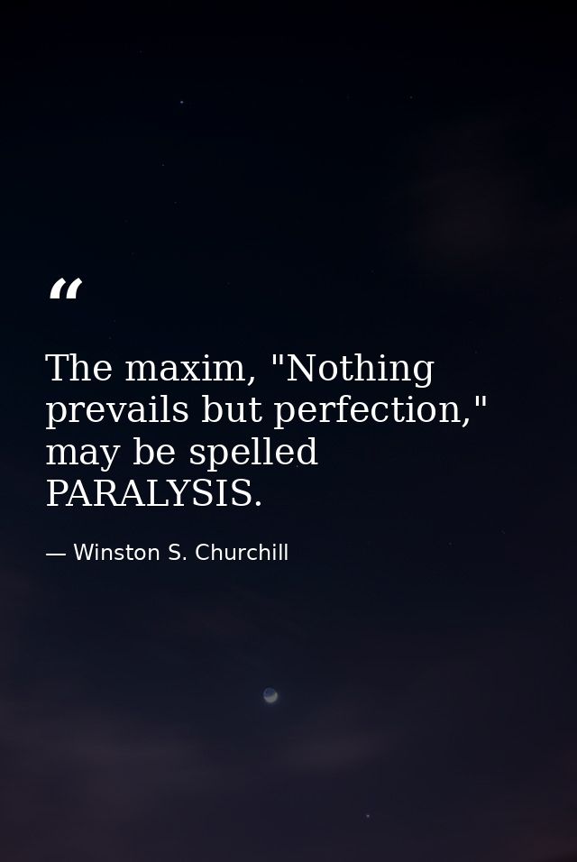 The maxim, "Nothing prevails but perfection," may be spelled PARALYSIS. — Winston S. Churchill