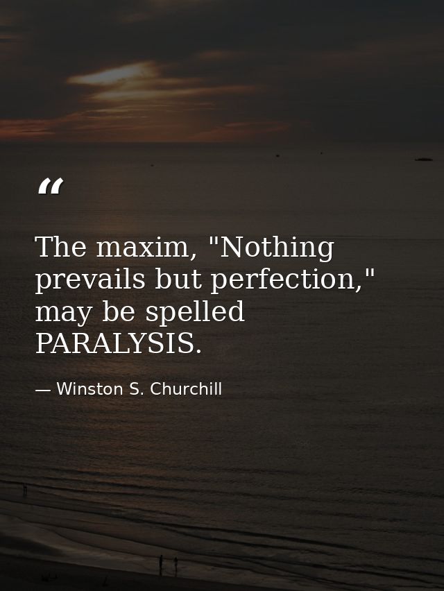 The maxim, "Nothing prevails but perfection," may be spelled PARALYSIS. — Winston S. Churchill