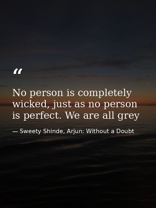 No person is completely wicked, just as no person is perfect. We are all grey — Sweety Shinde, Arjun: Without a Doubt