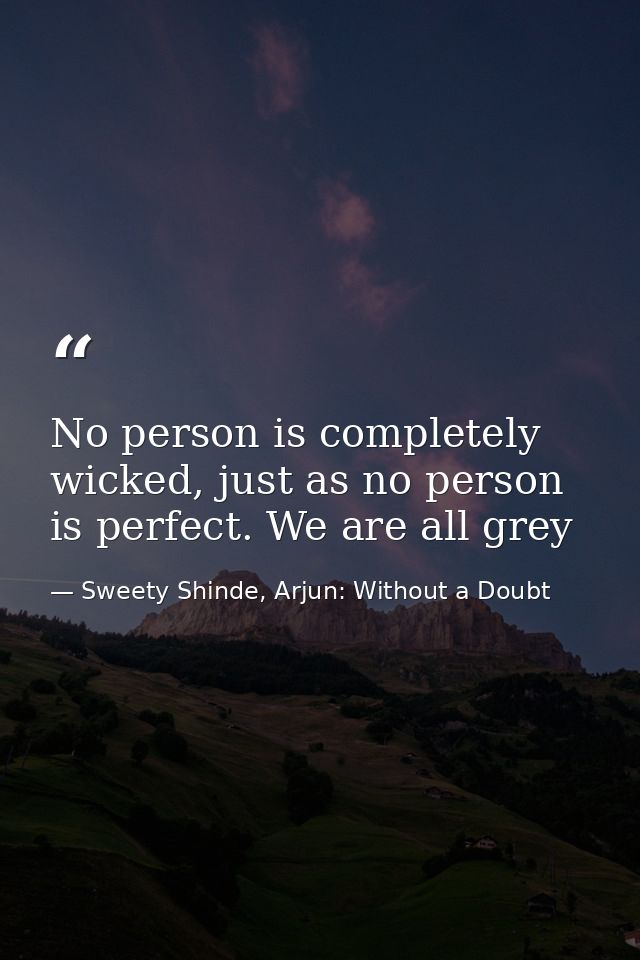 No person is completely wicked, just as no person is perfect. We are all grey — Sweety Shinde, Arjun: Without a Doubt