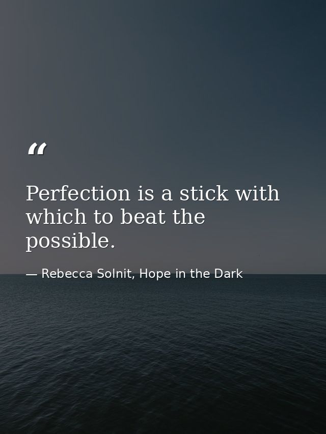 Perfection is a stick with which to beat the possible. — Rebecca Solnit, Hope in the Dark