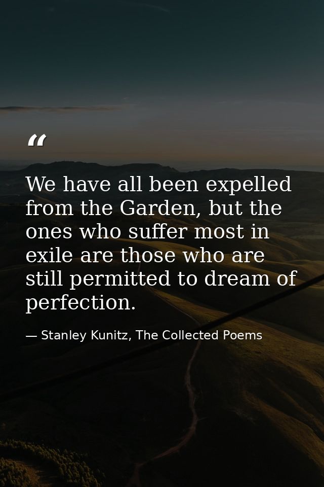 We have all been expelled from the Garden, but the ones who suffer most in exile are those who are still permitted to dr — Stanley Kunitz, The Collected Poems