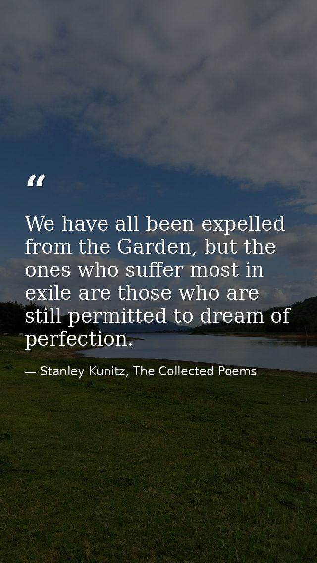 We have all been expelled from the Garden, but the ones who suffer most in exile are those who are still permitted to dr — Stanley Kunitz, The Collected Poems