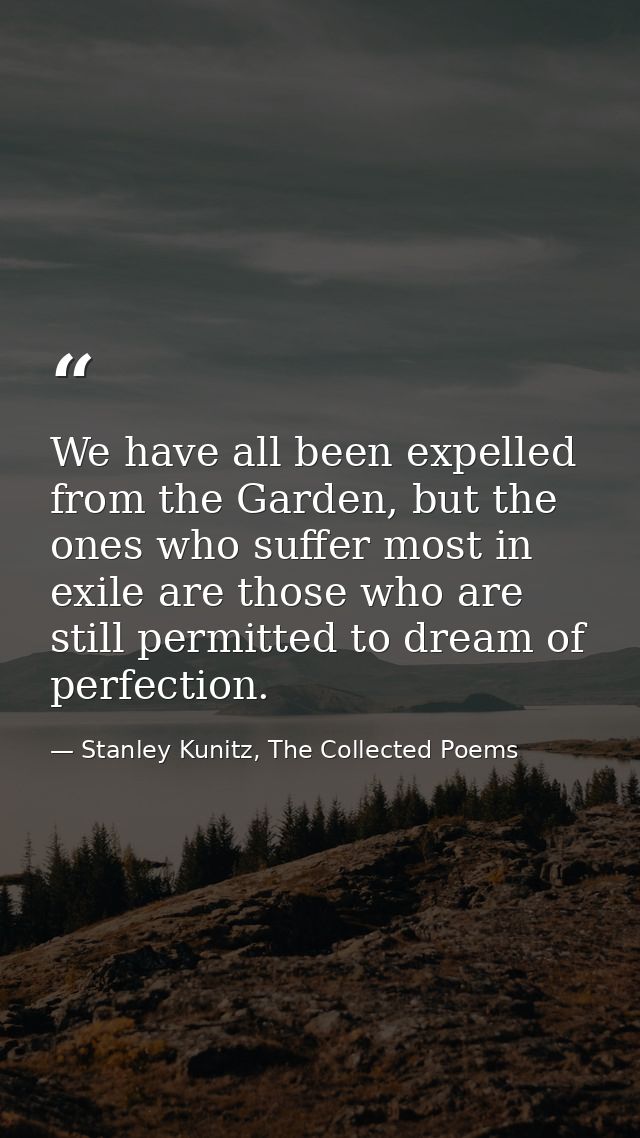 We have all been expelled from the Garden, but the ones who suffer most in exile are those who are still permitted to dr — Stanley Kunitz, The Collected Poems