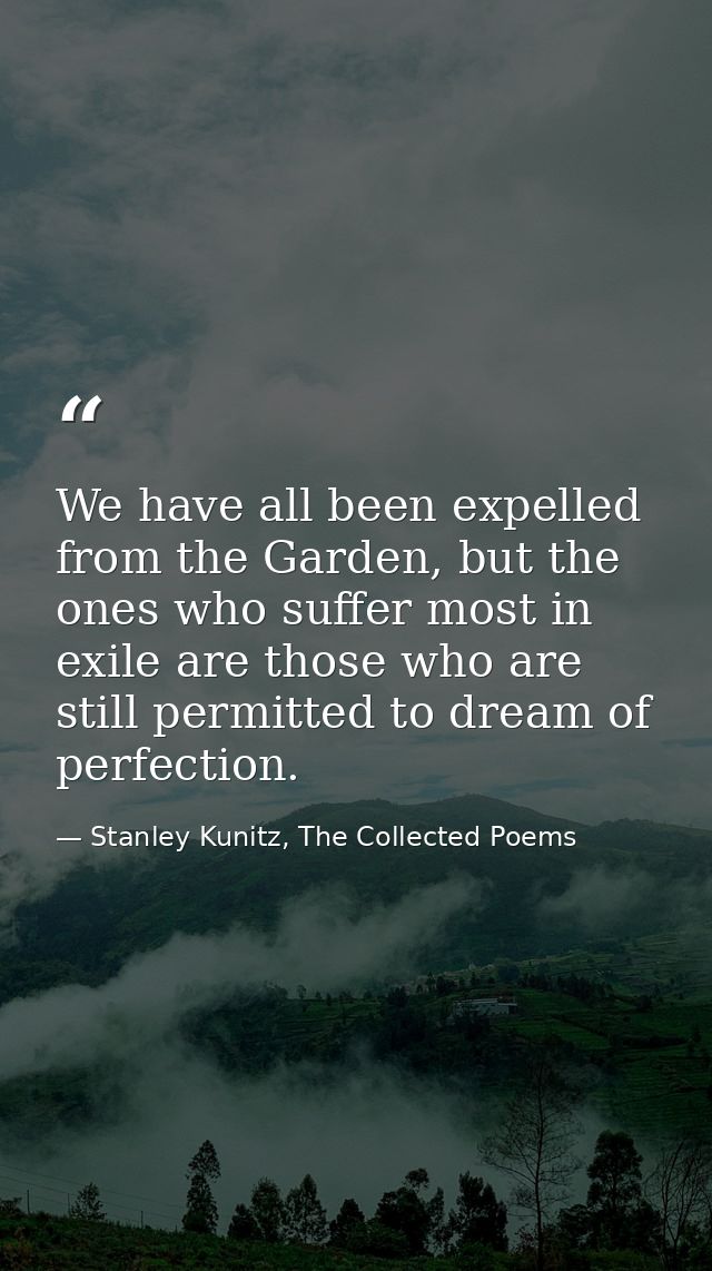 We have all been expelled from the Garden, but the ones who suffer most in exile are those who are still permitted to dr — Stanley Kunitz, The Collected Poems