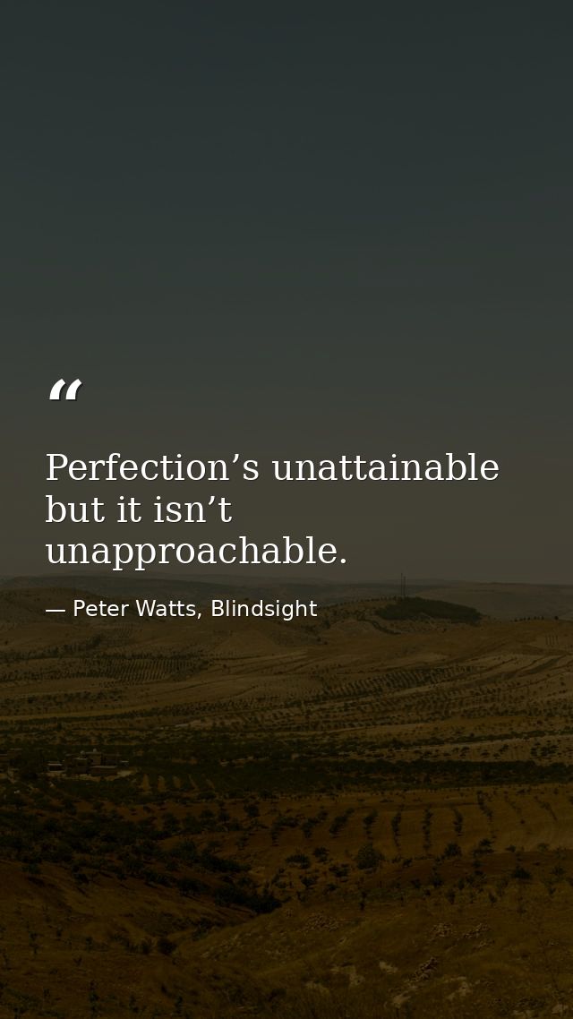 Perfection’s unattainable but it isn’t unapproachable. — Peter Watts, Blindsight