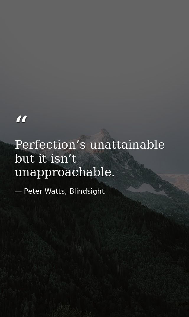 Perfection’s unattainable but it isn’t unapproachable. — Peter Watts, Blindsight