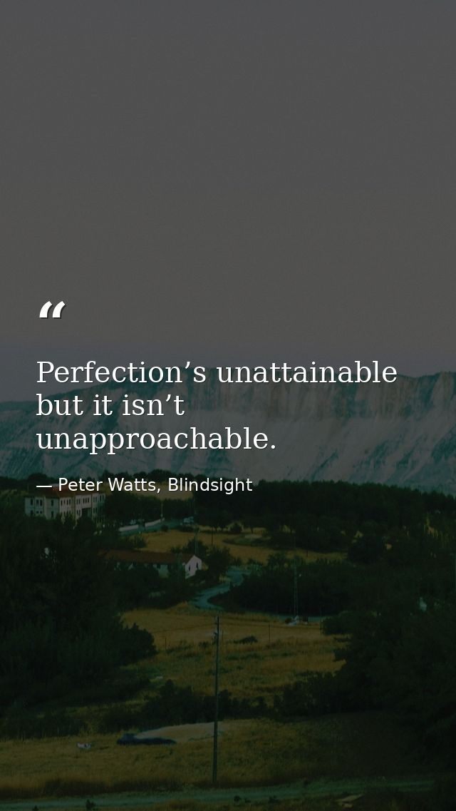 Perfection’s unattainable but it isn’t unapproachable. — Peter Watts, Blindsight