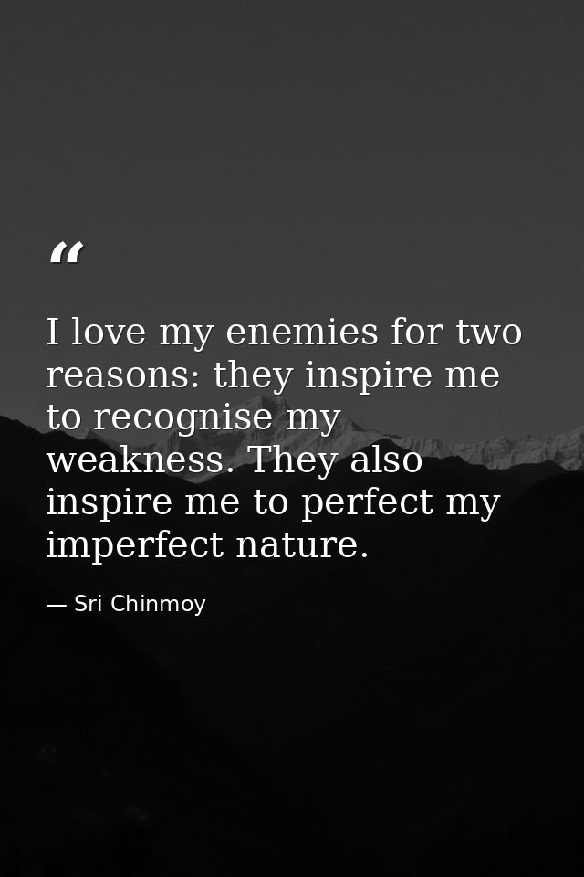 I love my enemies for two reasons: they inspire me to recognise my weakness. They also inspire me to perfect my imperfec — Sri Chinmoy