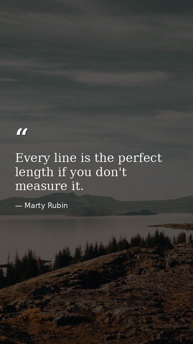 Every line is the perfect length if you don't measure it. — Marty Rubin