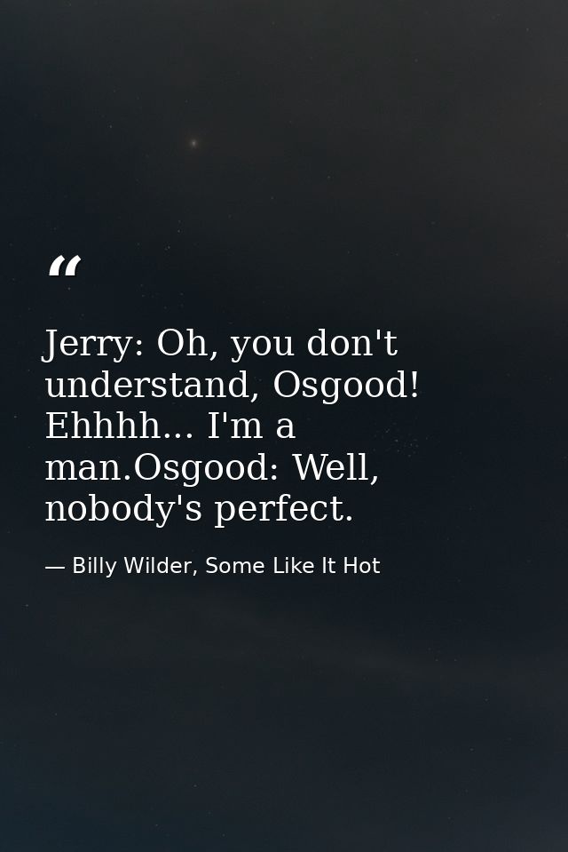 Jerry: Oh, you don't understand, Osgood! Ehhhh... I'm a man.Osgood: Well, nobody's perfect. — Billy Wilder, Some Like It Hot