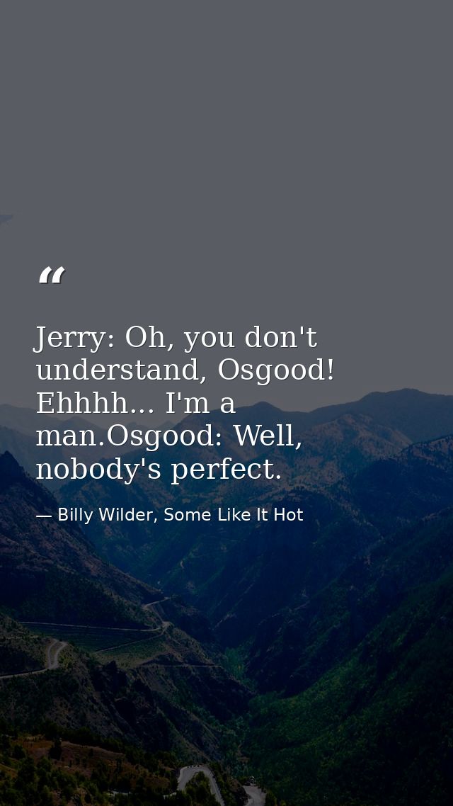 Jerry: Oh, you don't understand, Osgood! Ehhhh... I'm a man.Osgood: Well, nobody's perfect. — Billy Wilder, Some Like It Hot