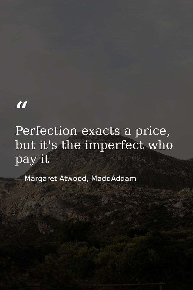 Perfection exacts a price, but it's the imperfect who pay it — Margaret Atwood, MaddAddam