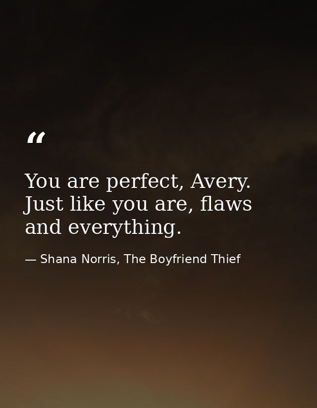 You are perfect, Avery. Just like you are, flaws and everything. — Shana Norris, The Boyfriend Thief