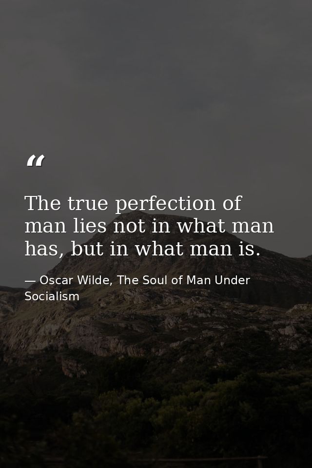 The true perfection of man lies not in what man has, but in what man is. — Oscar Wilde, The Soul of Man Under Socialism