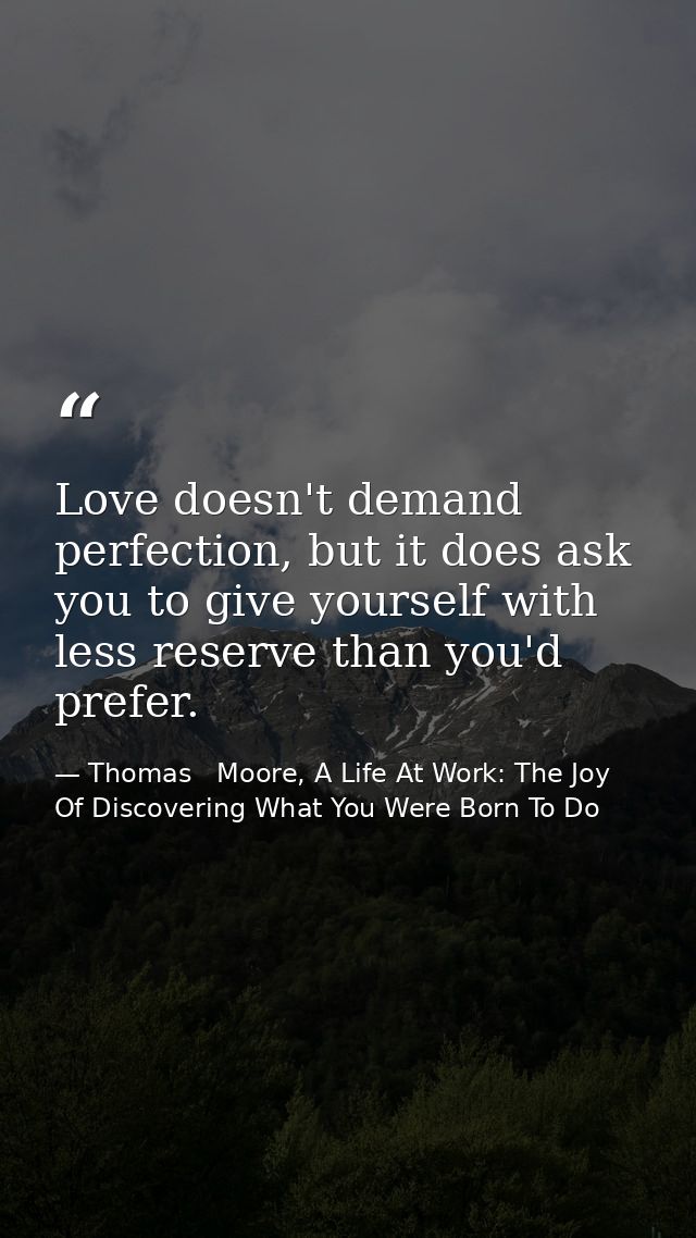 Love doesn't demand perfection, but it does ask you to give yourself with less reserve than you'd prefer. — Thomas   Moore, A Life At Work: The Joy Of Discovering What You Were Born To Do