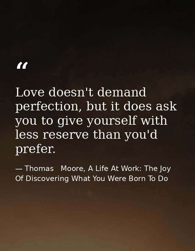 Love doesn't demand perfection, but it does ask you to give yourself with less reserve than you'd prefer. — Thomas   Moore, A Life At Work: The Joy Of Discovering What You Were Born To Do