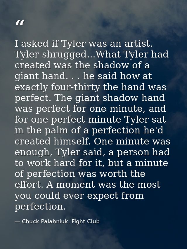 I asked if Tyler was an artist. Tyler shrugged...What Tyler had created was the shadow of a giant hand. . . he said how  — Chuck Palahniuk, Fight Club