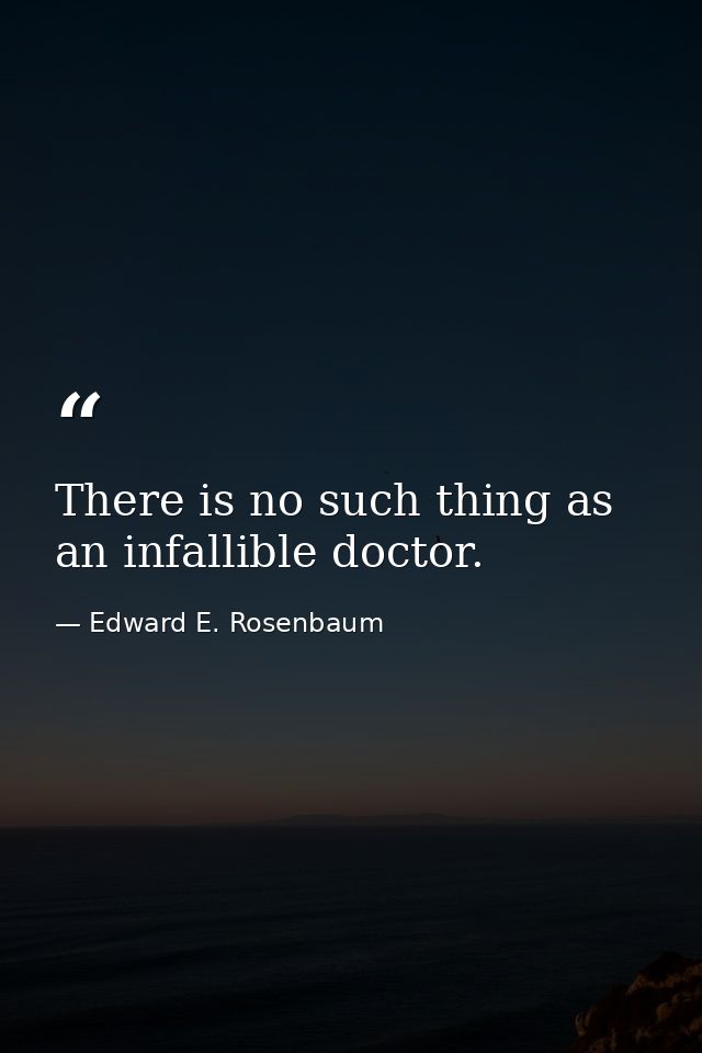There is no such thing as an infallible doctor. — Edward E. Rosenbaum
