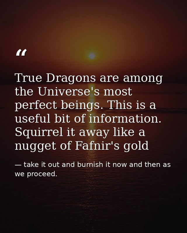 True Dragons are among the Universe's most perfect beings. This is a useful bit of information. Squirrel it away like a  — take it out and burnish it now and then as we proceed.