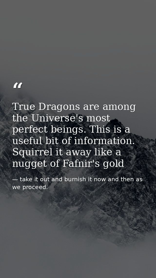True Dragons are among the Universe's most perfect beings. This is a useful bit of information. Squirrel it away like a  — take it out and burnish it now and then as we proceed.