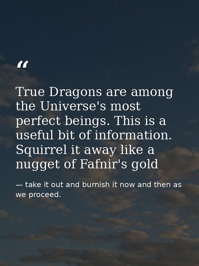 True Dragons are among the Universe's most perfect beings. This is a useful bit of information. Squirrel it away like a  — take it out and burnish it now and then as we proceed.