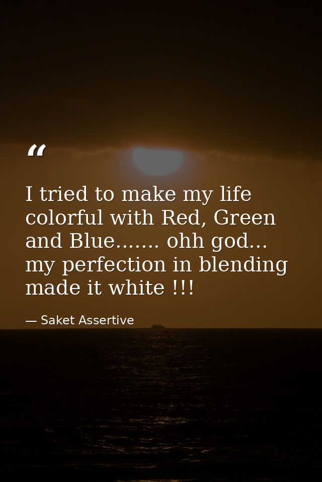 I tried to make my life colorful with Red, Green and Blue....... ohh god... my perfection in blending made it white !!! — Saket Assertive