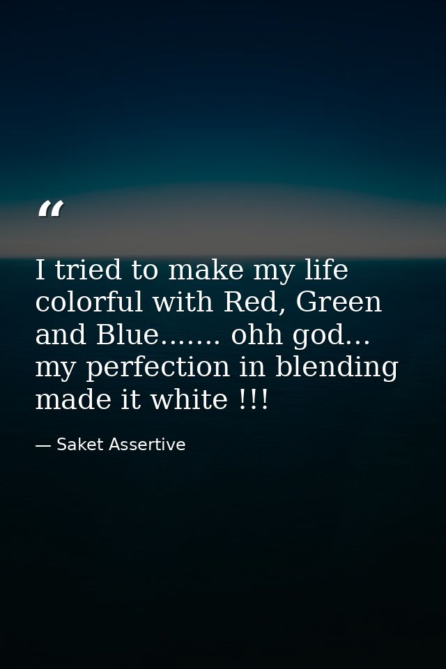 I tried to make my life colorful with Red, Green and Blue....... ohh god... my perfection in blending made it white !!! — Saket Assertive