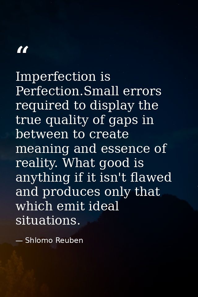 Imperfection is Perfection.Small errors required to display the true quality of gaps in between to create meaning and es — Shlomo Reuben