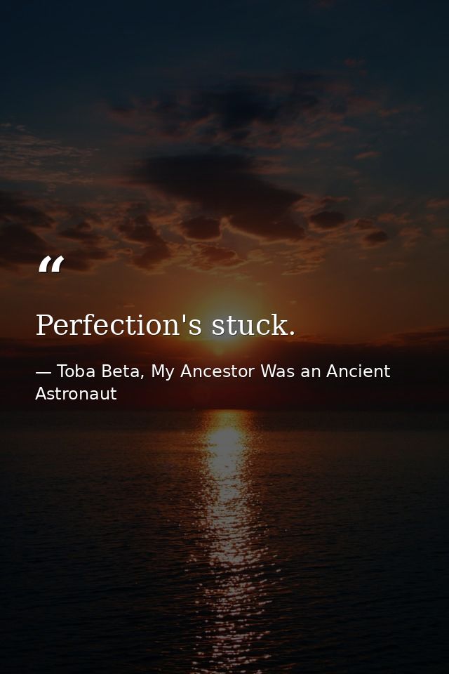 Perfection's stuck. — Toba Beta, My Ancestor Was an Ancient Astronaut