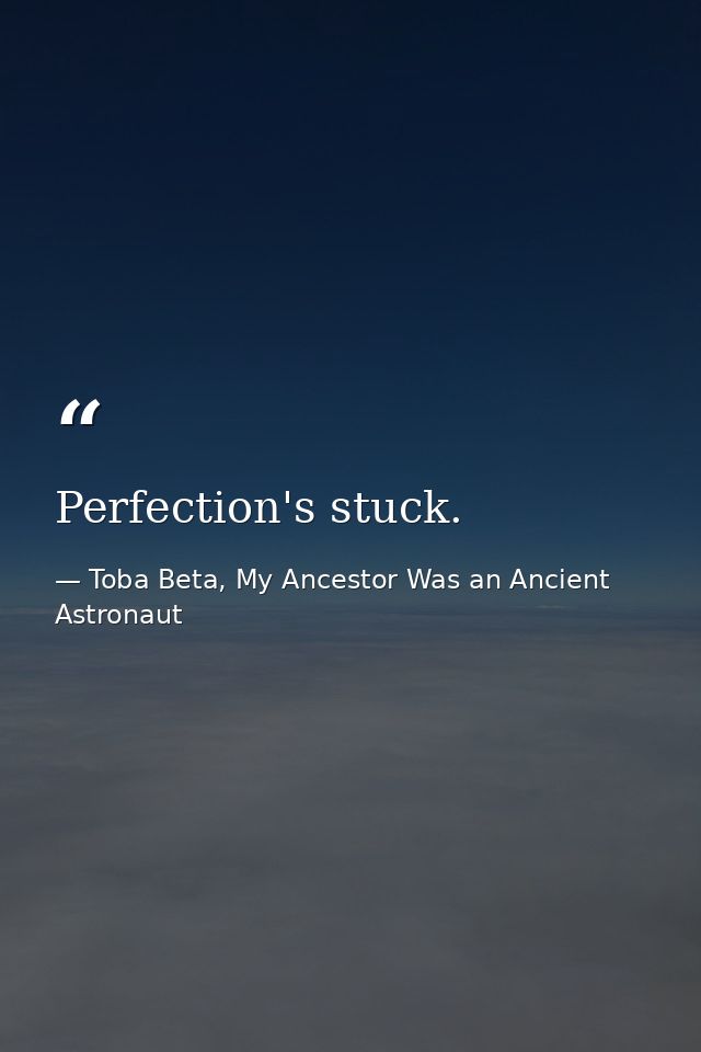 Perfection's stuck. — Toba Beta, My Ancestor Was an Ancient Astronaut