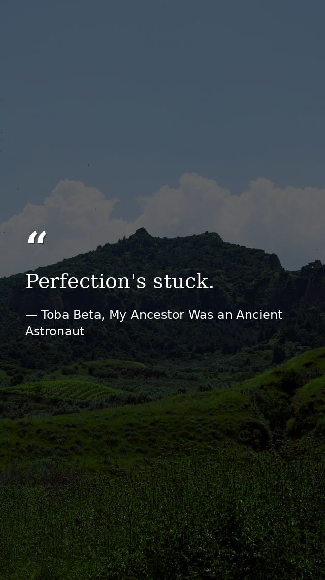 Perfection's stuck. — Toba Beta, My Ancestor Was an Ancient Astronaut