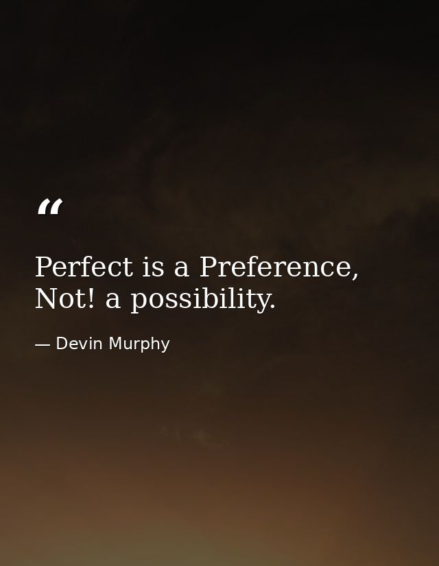 Perfect is a Preference, Not! a possibility. — Devin Murphy