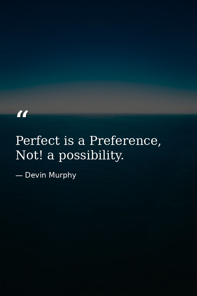Perfect is a Preference, Not! a possibility. — Devin Murphy