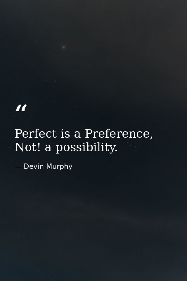 Perfect is a Preference, Not! a possibility. — Devin Murphy