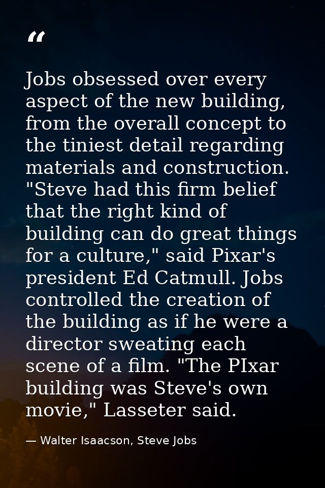 Jobs obsessed over every aspect of the new building, from the overall concept to the tiniest detail regarding materials  — Walter Isaacson, Steve Jobs