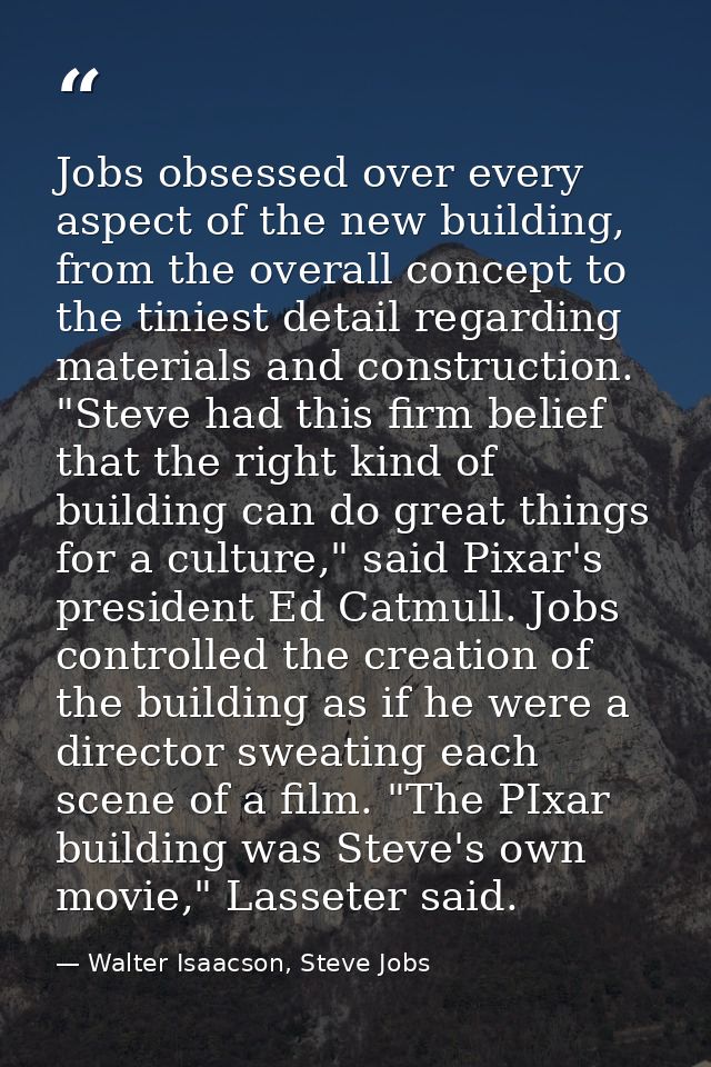 Jobs obsessed over every aspect of the new building, from the overall concept to the tiniest detail regarding materials  — Walter Isaacson, Steve Jobs