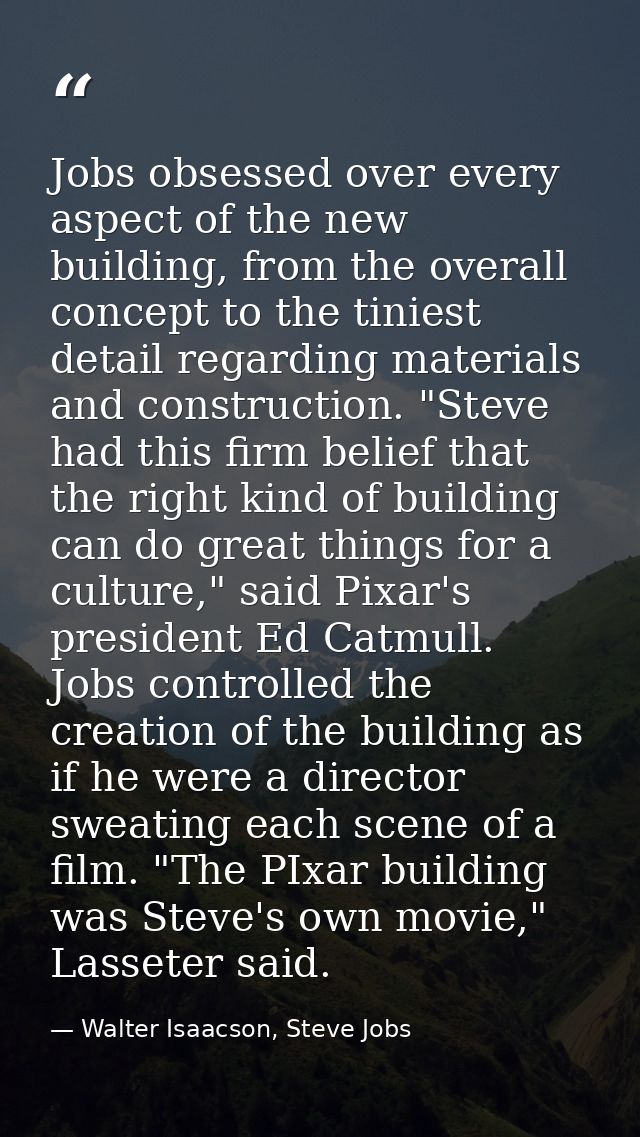 Jobs obsessed over every aspect of the new building, from the overall concept to the tiniest detail regarding materials  — Walter Isaacson, Steve Jobs