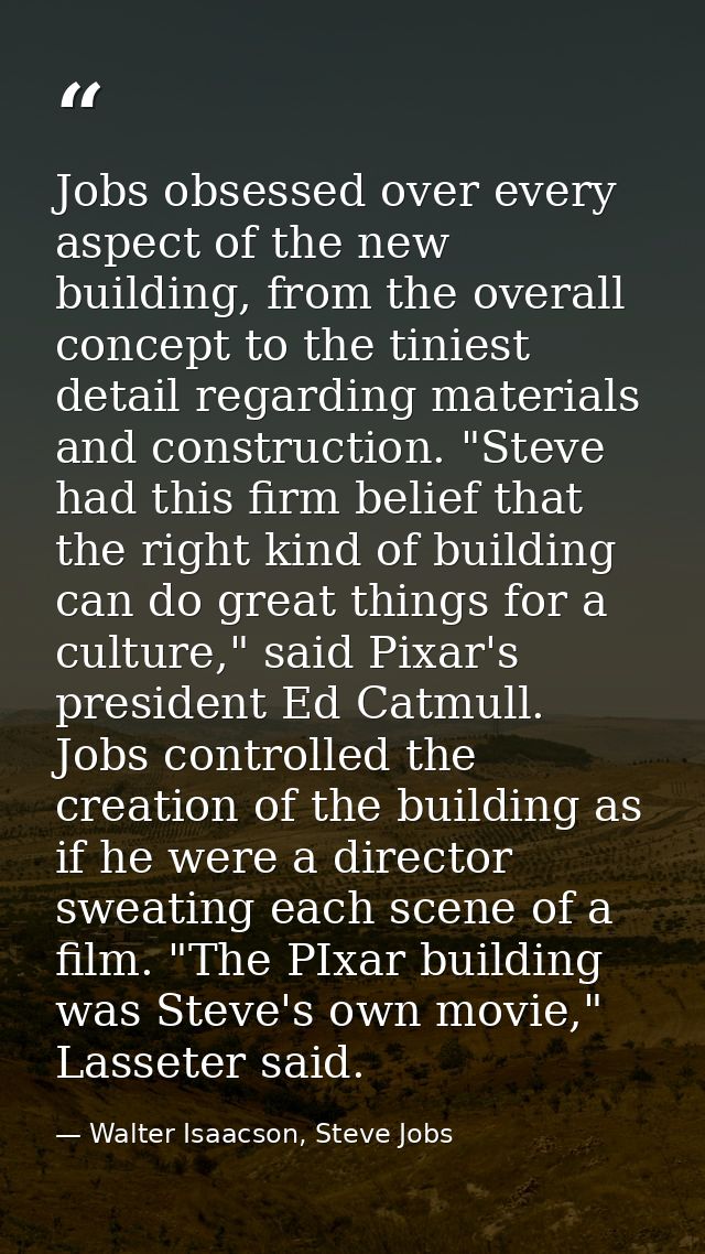 Jobs obsessed over every aspect of the new building, from the overall concept to the tiniest detail regarding materials  — Walter Isaacson, Steve Jobs